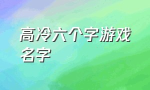 高冷六个字游戏名字（高冷六个字游戏名字女）