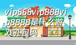 vip666vip888vip8888是什么游戏礼包码（礼包码vip666是哪个游戏）