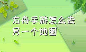 方舟手游怎么去另一个地图（方舟手游如何去第二个地图）