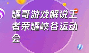 耀哥游戏解说王者荣耀峡谷运动会（耀哥解说王者荣耀最新视频）