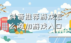 抖音推荐游戏怎么添加游戏入口（抖音游戏入口直接进入3种方法）