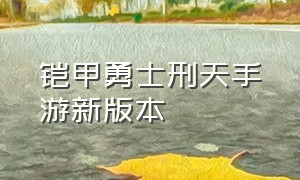 铠甲勇士刑天手游新版本（铠甲勇士刑天游戏手游怎么下载）