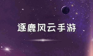 逐鹿风云手游（剑侠风云手游官方网站入口）