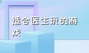 适合医生玩的游戏