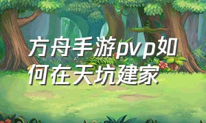 方舟手游pvp如何在天坑建家