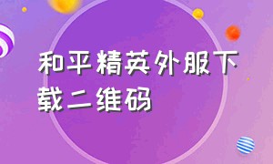 和平精英外服下载二维码（和平精英外服怎么下载手机上）