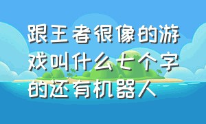 跟王者很像的游戏叫什么七个字的还有机器人