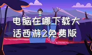 电脑在哪下载大话西游2免费版（电脑如何下载大话西游2免费版）