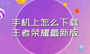 手机上怎么下载王者荣耀最新版