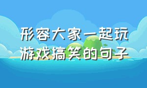 形容大家一起玩游戏搞笑的句子（形容沉迷游戏的幽默句子）