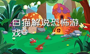 白猫解说恐怖游戏（白猫解说恐怖游戏大全）