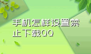 手机怎样设置禁止下载qq