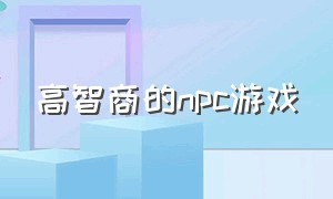 高智商的npc游戏（与npc互动高自由度高的游戏）