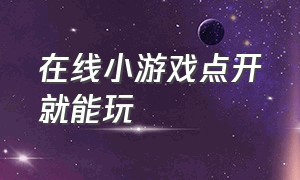 在线小游戏点开就能玩（在线小游戏点开就能玩的软件）