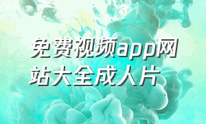 免费视频app网站大全成人片（视频app无限观看官网入口）