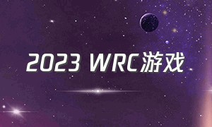 2023 WRC游戏（wrc游戏下载）