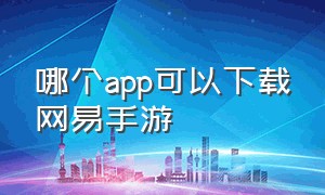 哪个app可以下载网易手游（哪个app可以下载网易手游）