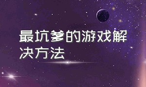 最坑爹的游戏解决方法（最坑爹的游戏全部攻略大全）