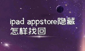 ipad appstore隐藏怎样找回（ipadappstore删除了怎么恢复）