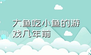 大鱼吃小鱼的游戏几年前（大鱼吃小鱼的游戏几年前叫什么）