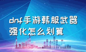 dnf手游韩服武器强化怎么划算