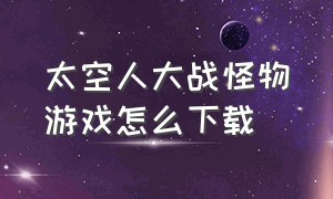 太空人大战怪物游戏怎么下载