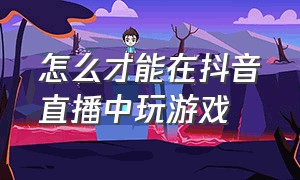 怎么才能在抖音直播中玩游戏