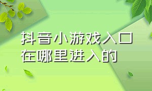 抖音小游戏入口在哪里进入的