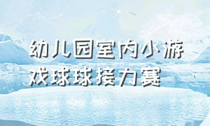 幼儿园室内小游戏球球接力赛（幼儿园关于大笼球的集体游戏玩法）