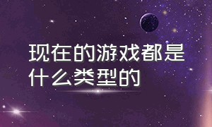 现在的游戏都是什么类型的