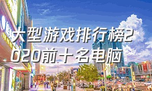 大型游戏排行榜2020前十名电脑（游戏排行榜2024前十名电脑）