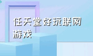 任天堂好玩联网游戏（任天堂好玩的联机游戏）