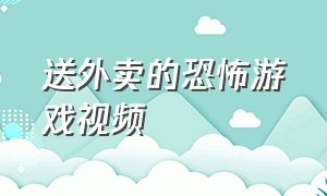 送外卖的恐怖游戏视频（关于外卖小哥去送外卖的恐怖游戏）