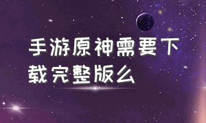 手游原神需要下载完整版么