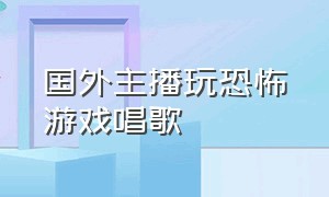 国外主播玩恐怖游戏唱歌