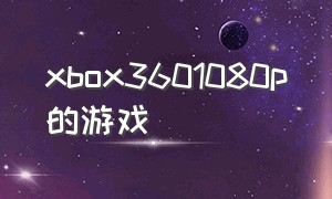 xbox3601080p的游戏（xbox360中文游戏全集）