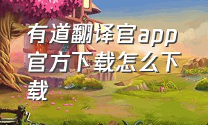 有道翻译官app官方下载怎么下载（有道翻译官app官方版）