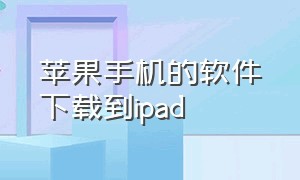 苹果手机的软件下载到ipad（iphone上的app怎么下载到ipad上）