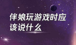 伴娘玩游戏时应该说什么（伴娘玩游戏时应该说什么祝福语）