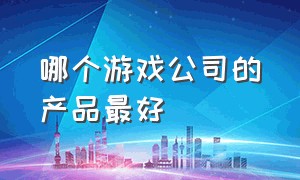 哪个游戏公司的产品最好