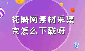 花瓣网素材采集完怎么下载呀