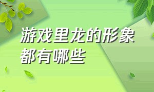 游戏里龙的形象都有哪些