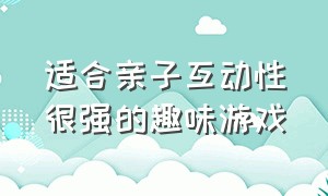 适合亲子互动性很强的趣味游戏