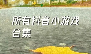 所有抖音小游戏合集（所有抖音小游戏合集图片）