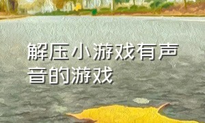 解压小游戏有声音的游戏（有超解压声音的小游戏）