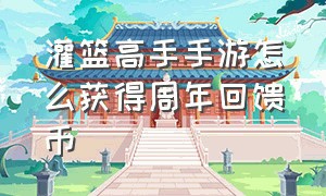 灌篮高手手游怎么获得周年回馈币（灌篮高手手游）