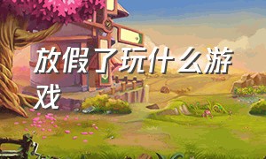 放假了玩什么游戏