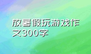 放暑假玩游戏作文300字