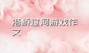 搭桥过河游戏作文（小学生盲人过河游戏作文600字）