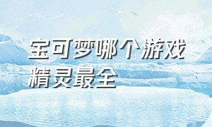 宝可梦哪个游戏精灵最全